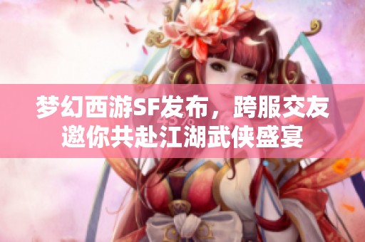 梦幻西游SF发布，跨服交友邀你共赴江湖武侠盛宴