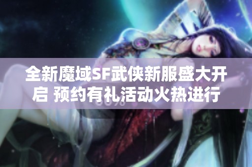 全新魔域SF武侠新服盛大开启 预约有礼活动火热进行中