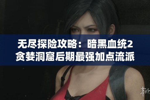 无尽探险攻略：暗黑血统2贪婪洞窟后期最强加点流派详解