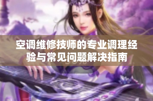 空调维修技师的专业调理经验与常见问题解决指南