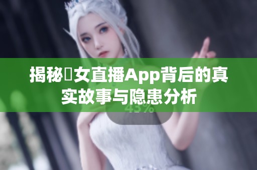 揭秘祼女直播App背后的真实故事与隐患分析