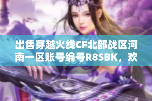 出售穿越火线CF北部战区河南一区账号编号R8SBK，欢迎咨询！