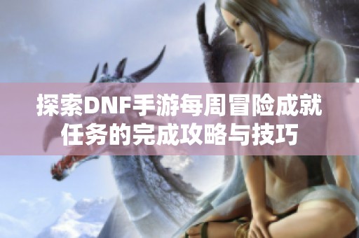 探索DNF手游每周冒险成就任务的完成攻略与技巧