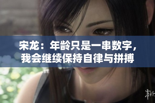 宋龙：年龄只是一串数字，我会继续保持自律与拼搏