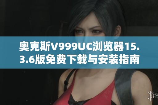 奥克斯V999UC浏览器15.3.6版免费下载与安装指南