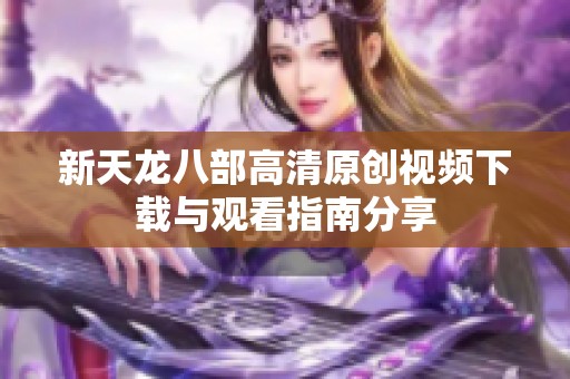 新天龙八部高清原创视频下载与观看指南分享