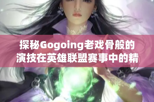 探秘Gogoing老戏骨般的演技在英雄联盟赛事中的精彩表现