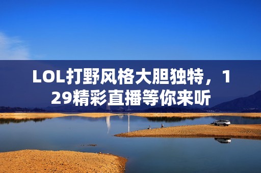 LOL打野风格大胆独特，129精彩直播等你来听