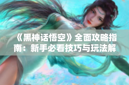 《黑神话悟空》全面攻略指南：新手必看技巧与玩法解析