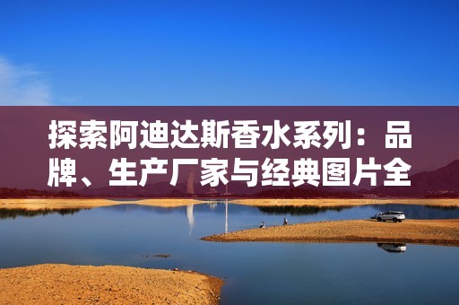 探索阿迪达斯香水系列：品牌、生产厂家与经典图片全解析