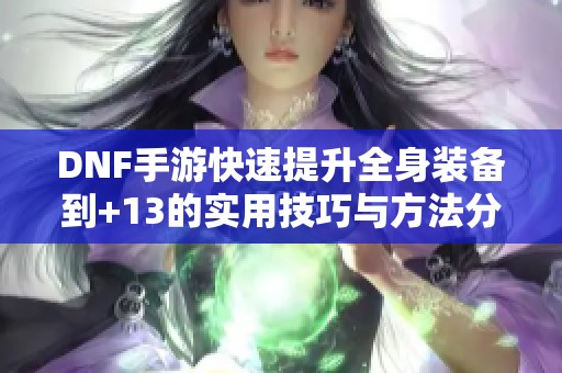 DNF手游快速提升全身装备到+13的实用技巧与方法分享