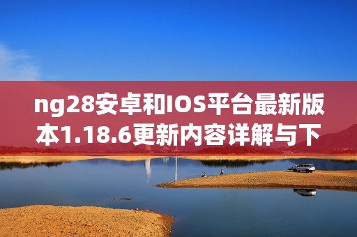 ng28安卓和IOS平台最新版本1.18.6更新内容详解与下载地址