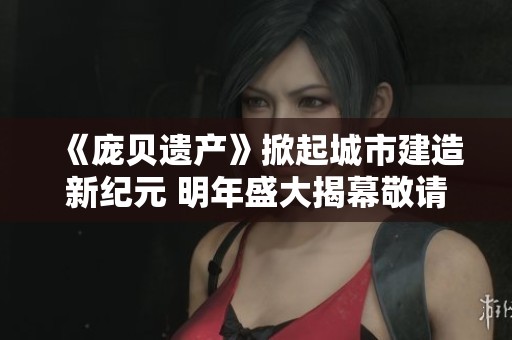 《庞贝遗产》掀起城市建造新纪元 明年盛大揭幕敬请期待