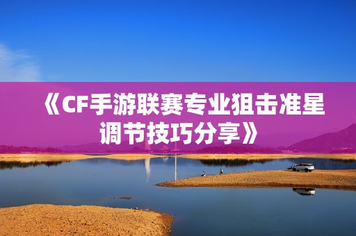 《CF手游联赛专业狙击准星调节技巧分享》
