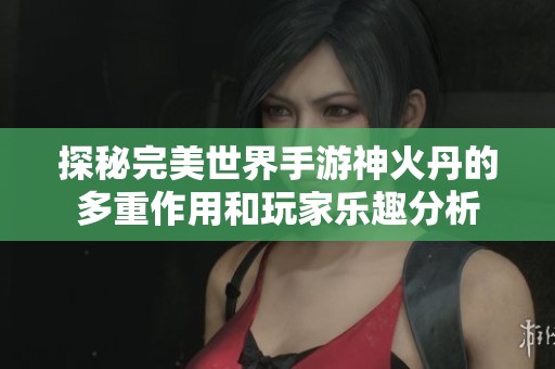 探秘完美世界手游神火丹的多重作用和玩家乐趣分析