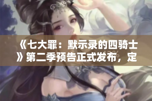 《七大罪：默示录的四骑士》第二季预告正式发布，定档10月6日
