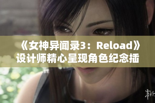 《女神异闻录3：Reload》设计师精心呈现角色纪念插图引发热议