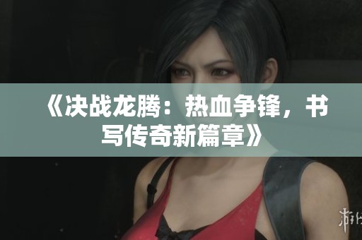 《决战龙腾：热血争锋，书写传奇新篇章》