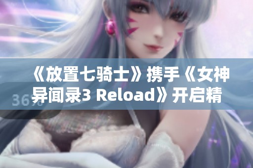 《放置七骑士》携手《女神异闻录3 Reload》开启精彩联动活动