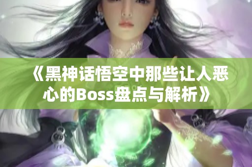 《黑神话悟空中那些让人恶心的Boss盘点与解析》