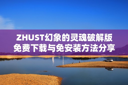 ZHUST幻象的灵魂破解版免费下载与免安装方法分享