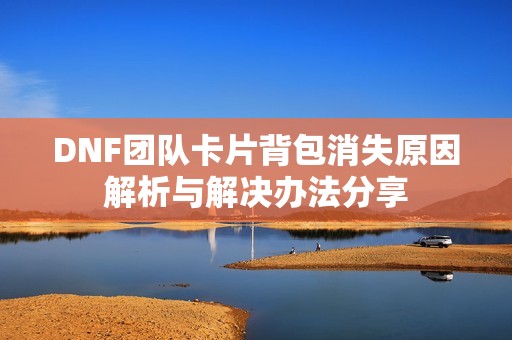 DNF团队卡片背包消失原因解析与解决办法分享