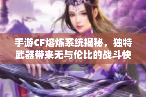 手游CF熔炼系统揭秘，独特武器带来无与伦比的战斗快感