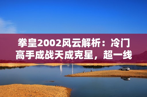 拳皇2002风云解析：冷门高手成战天成克星，超一线选手难敌