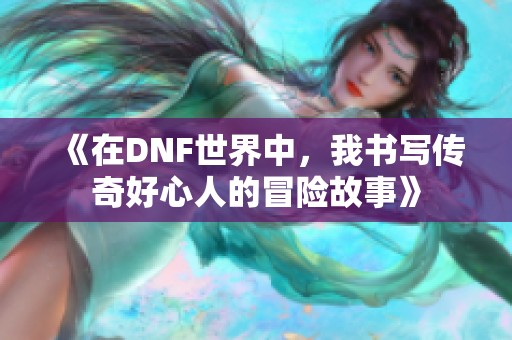 《在DNF世界中，我书写传奇好心人的冒险故事》
