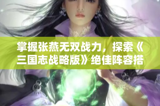 掌握张燕无双战力，探索《三国志战略版》绝佳阵容搭配秘籍