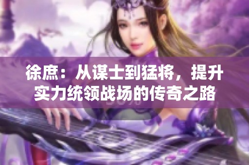 徐庶：从谋士到猛将，提升实力统领战场的传奇之路