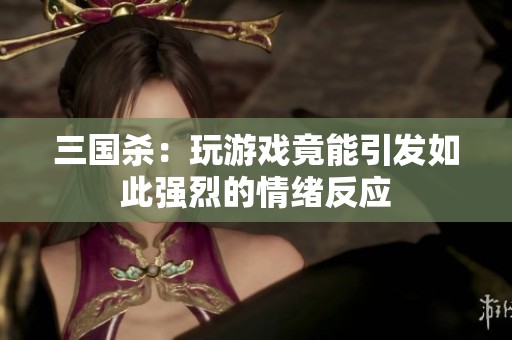 三国杀：玩游戏竟能引发如此强烈的情绪反应