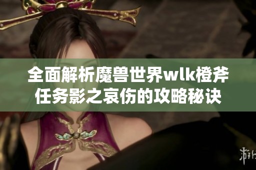 全面解析魔兽世界wlk橙斧任务影之哀伤的攻略秘诀