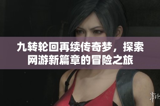 九转轮回再续传奇梦，探索网游新篇章的冒险之旅