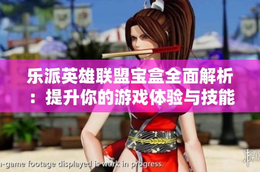 乐派英雄联盟宝盒全面解析：提升你的游戏体验与技能！