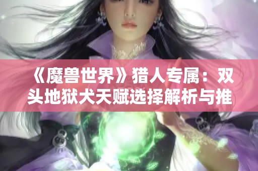 《魔兽世界》猎人专属：双头地狱犬天赋选择解析与推荐