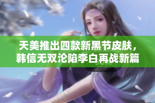 天美推出四款新黑节皮肤，韩信无双沦陷李白再战新篇