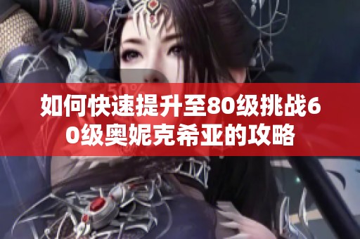 如何快速提升至80级挑战60级奥妮克希亚的攻略