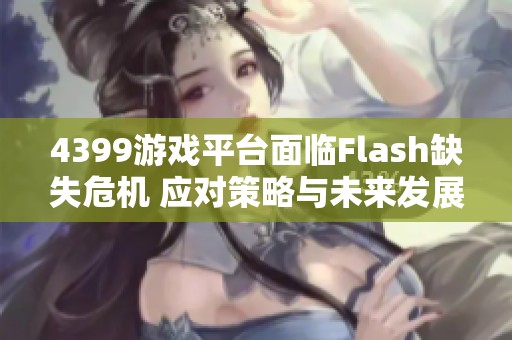 4399游戏平台面临Flash缺失危机 应对策略与未来发展前景分析