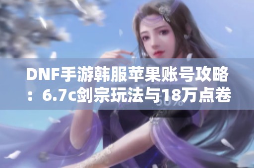 DNF手游韩服苹果账号攻略：6.7c剑宗玩法与18万点卷获取技巧解析