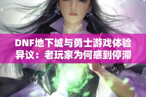 DNF地下城与勇士游戏体验异议：老玩家为何感到停滞不前