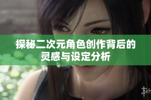 探秘二次元角色创作背后的灵感与设定分析