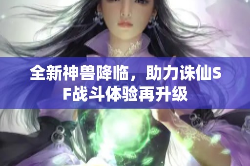 全新神兽降临，助力诛仙SF战斗体验再升级