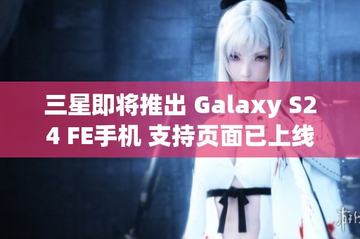 三星即将推出 Galaxy S24 FE手机 支持页面已上线