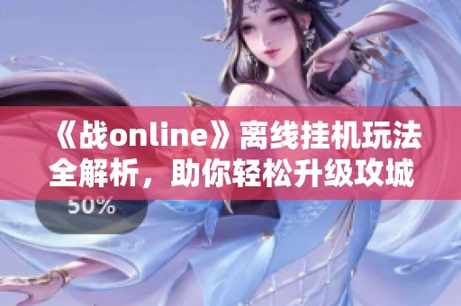 《战online》离线挂机玩法全解析，助你轻松升级攻城！