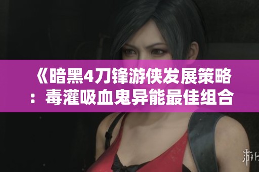 《暗黑4刀锋游侠发展策略：毒灌吸血鬼异能最佳组合解析》