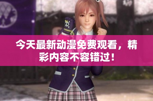今天最新动漫免费观看，精彩内容不容错过！