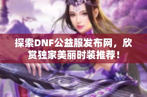 探索DNF公益服发布网，欣赏独家美丽时装推荐！