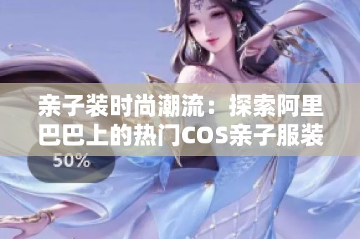 亲子装时尚潮流：探索阿里巴巴上的热门COS亲子服装品牌与厂家