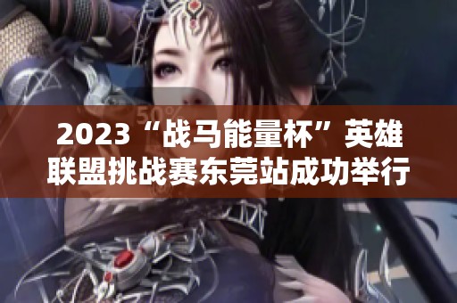 2023“战马能量杯”英雄联盟挑战赛东莞站成功举行，赛场热情洋溢